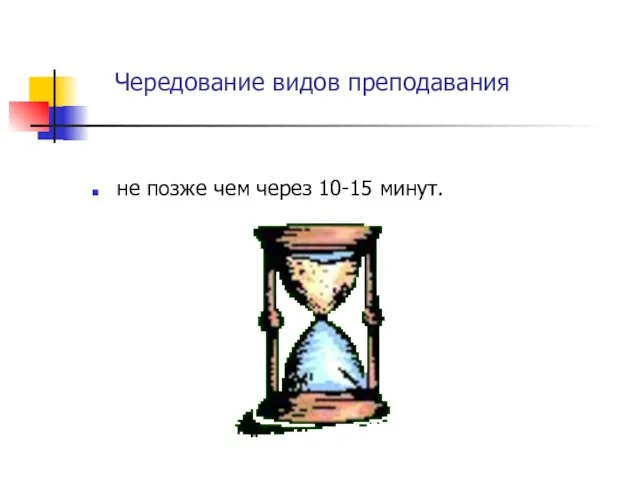 Чередование видов преподавания не позже чем через 10-15 минут.