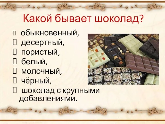 Какой бывает шоколад? обыкновенный, десертный, пористый, белый, молочный, чёрный, шоколад с крупными добавлениями.