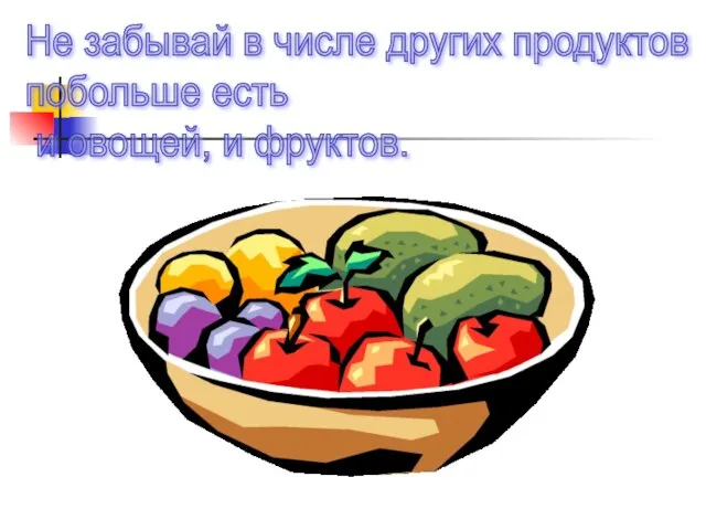 Не забывай в числе других продуктов побольше есть и овощей, и фруктов.