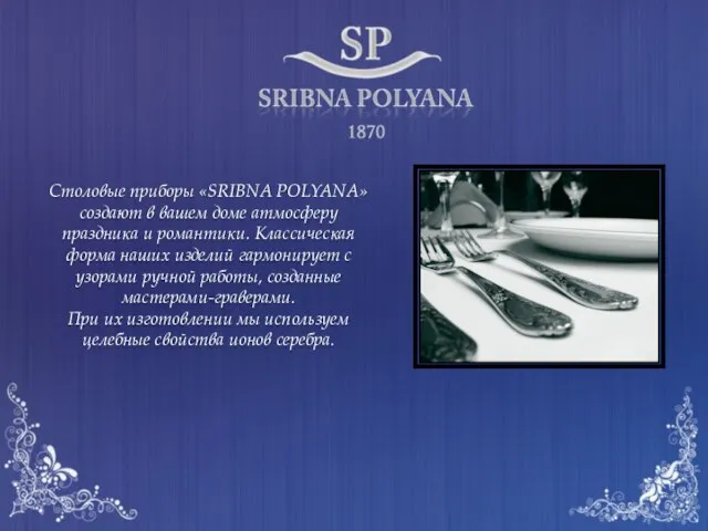 Столовые приборы «SRIBNA POLYANA» создают в вашем доме атмосферу праздника и романтики.