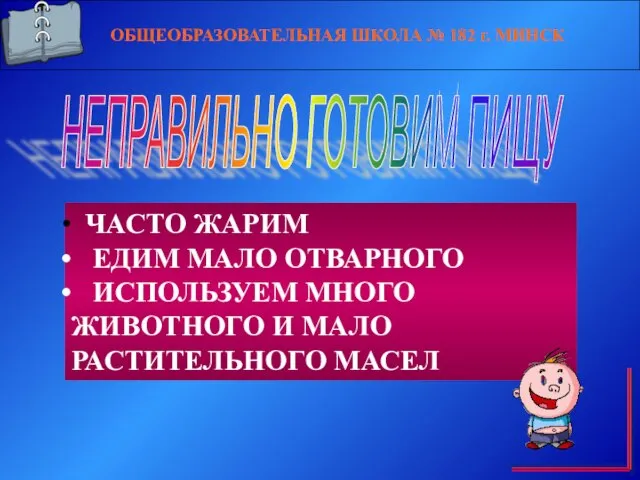 ОБЩЕОБРАЗОВАТЕЛЬНАЯ ШКОЛА № 182 г. МИНСК НЕПРАВИЛЬНО ГОТОВИМ ПИЩУ ЧАСТО ЖАРИМ ЕДИМ