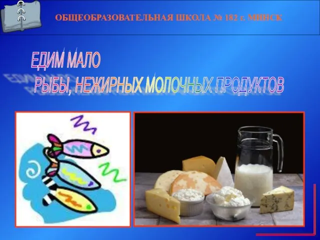 ОБЩЕОБРАЗОВАТЕЛЬНАЯ ШКОЛА № 182 г. МИНСК ЕДИМ МАЛО РЫБЫ, НЕЖИРНЫХ МОЛОЧНЫХ ПРОДУКТОВ