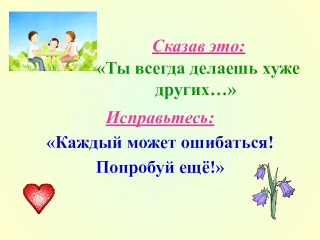 Сказав это: «Ты всегда делаешь хуже других…» Исправьтесь: «Каждый может ошибаться! Попробуй ещё!»