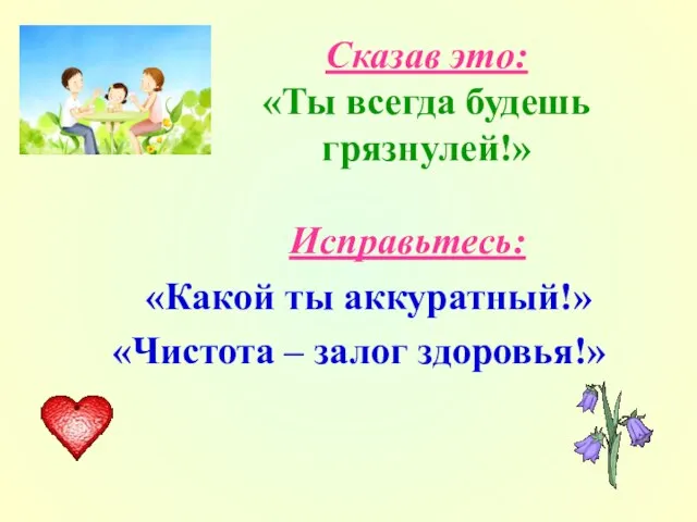 Сказав это: «Ты всегда будешь грязнулей!» Исправьтесь: «Какой ты аккуратный!» «Чистота – залог здоровья!»