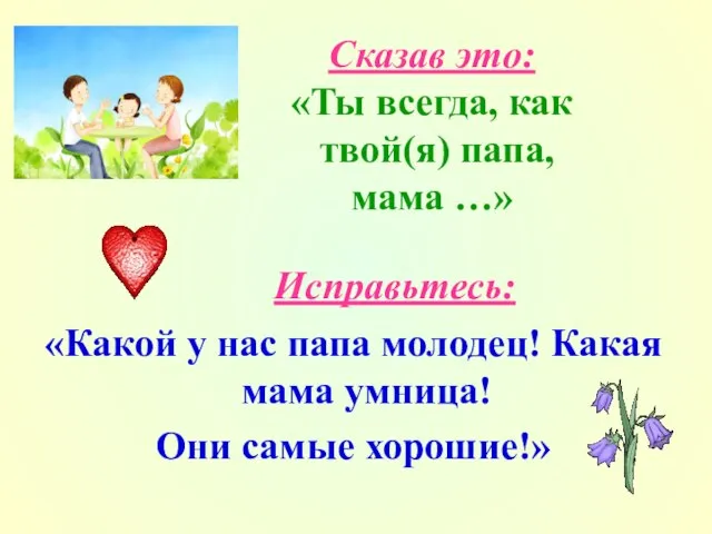 Сказав это: «Ты всегда, как твой(я) папа, мама …» Исправьтесь: «Какой у