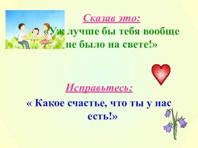 Сказав это: «Уж лучше бы тебя вообще не было на свете!» Исправьтесь: