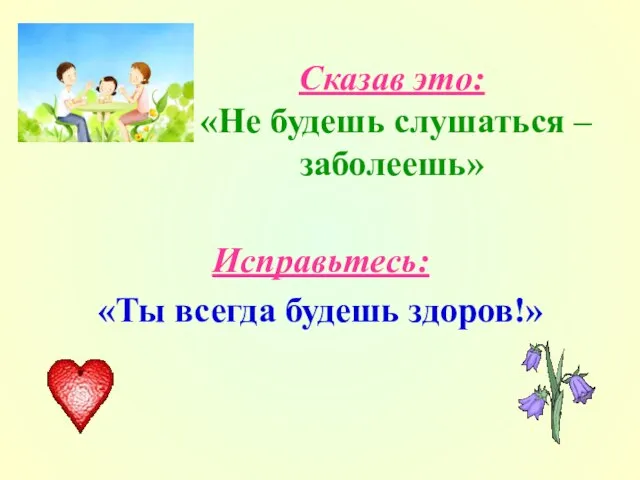 Сказав это: «Не будешь слушаться –заболеешь» Исправьтесь: «Ты всегда будешь здоров!»