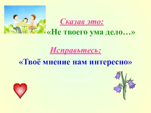 Сказав это: «Не твоего ума дело…» Исправьтесь: «Твоё мнение нам интересно»