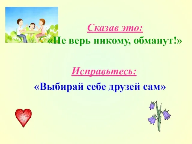 Сказав это: «Не верь никому, обманут!» Исправьтесь: «Выбирай себе друзей сам»