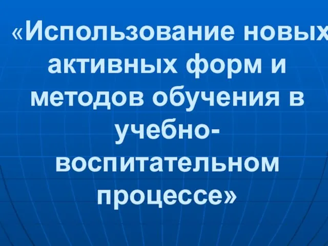 «Использование новых активных форм и методов обучения в учебно-воспитательном процессе»