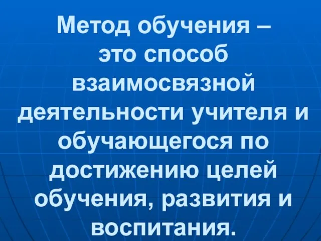 Метод обучения – это способ взаимосвязной деятельности учителя и обучающегося по достижению