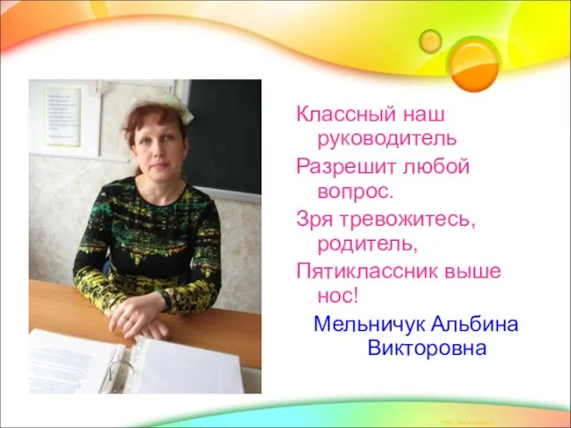 Классный наш руководитель Разрешит любой вопрос. Зря тревожитесь, родитель, Пятиклассник выше нос! Мельничук Альбина Викторовна