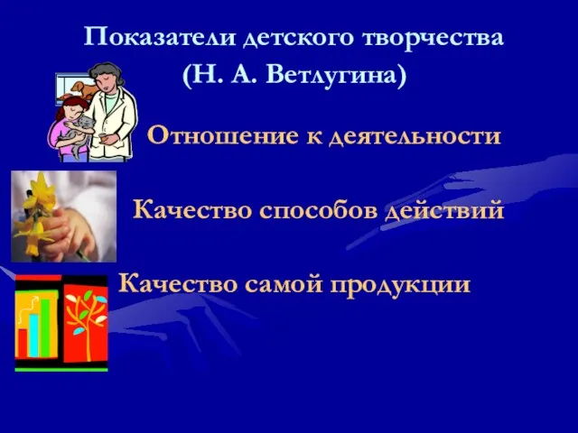 Показатели детского творчества (Н. А. Ветлугина) Отношение к деятельности Качество способов действий Качество самой продукции