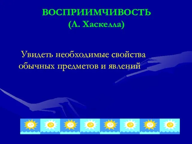 ВОСПРИИМЧИВОСТЬ (Л. Хаскелла) Увидеть необходимые свойства обычных предметов и явлений