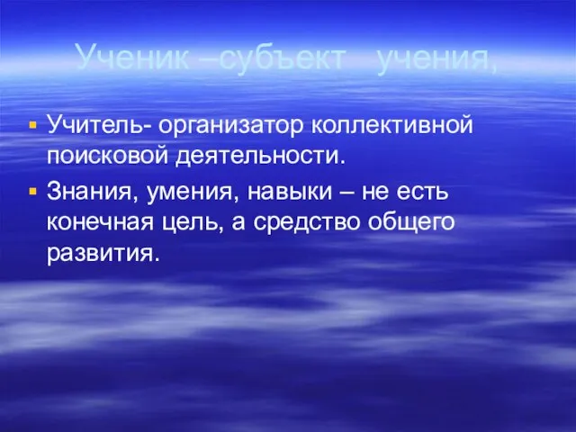 Ученик –субъект учения, Учитель- организатор коллективной поисковой деятельности. Знания, умения, навыки –