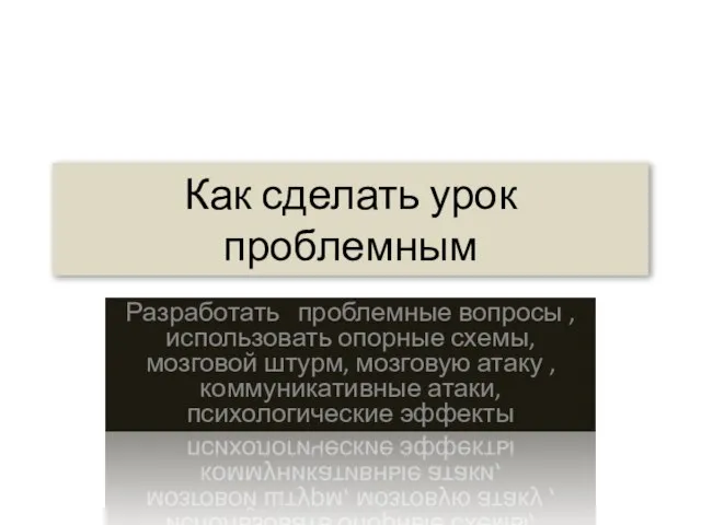 Как сделать урок проблемным Разработать проблемные вопросы ,использовать опорные схемы, мозговой штурм,