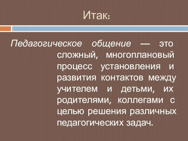 Итак: Педагогическое общение — это сложный, многоплановый процесс установления и развития контактов