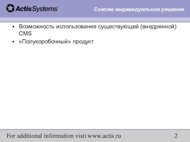 For additional information visit www.actis.ru Возможность использования существующей (внедренной) CMS «Полукоробочный» продукт Совсем индивидуальное решение