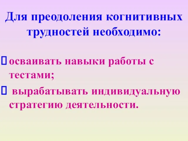 Для преодоления когнитивных трудностей необходимо: осваивать навыки работы с тестами; вырабатывать индивидуальную стратегию деятельности.