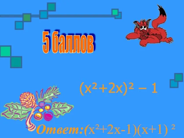 5 баллов (х²+2х)² – 1 Ответ:(х²+2х-1)(х+1) ²