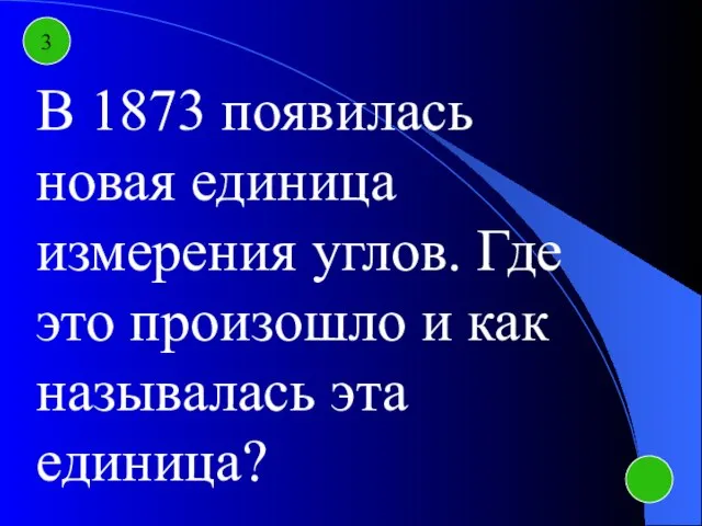 3 В 1873 появилась новая единица измерения углов. Где это произошло и как называлась эта единица?