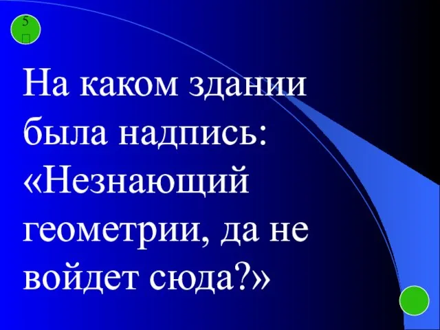 5 На каком здании была надпись: «Незнающий геометрии, да не войдет сюда?»