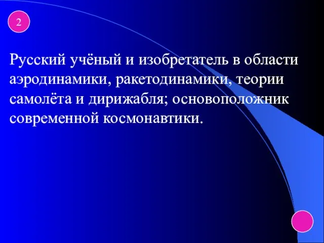 2 Русский учёный и изобретатель в области аэродинамики, ракетодинамики, теории самолёта и дирижабля; основоположник современной космонавтики.