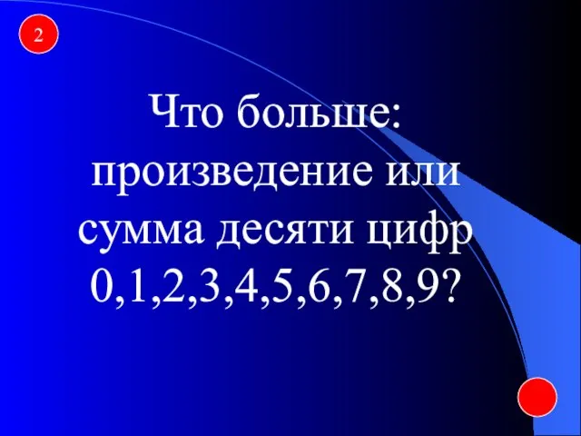 2 Что больше: произведение или сумма десяти цифр 0,1,2,3,4,5,6,7,8,9?