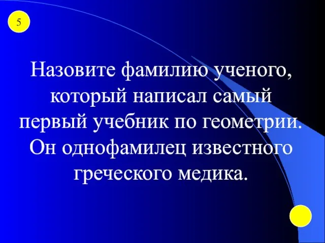 5 Назовите фамилию ученого, который написал самый первый учебник по геометрии. Он однофамилец известного греческого медика.