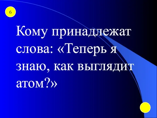 6 Кому принадлежат слова: «Теперь я знаю, как выглядит атом?»