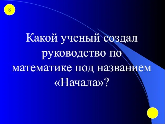 8 Какой ученый создал руководство по математике под названием «Начала»?