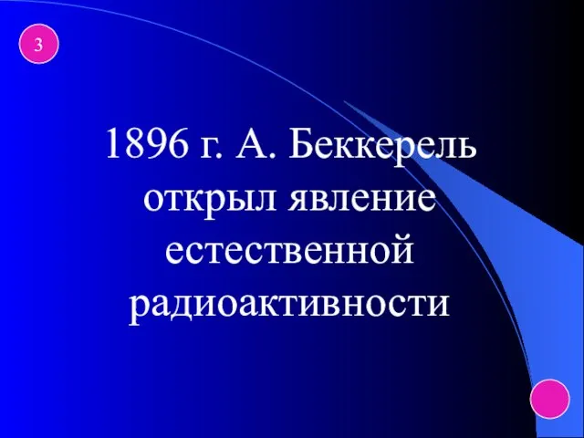 3 1896 г. А. Беккерель открыл явление естественной радиоактивности