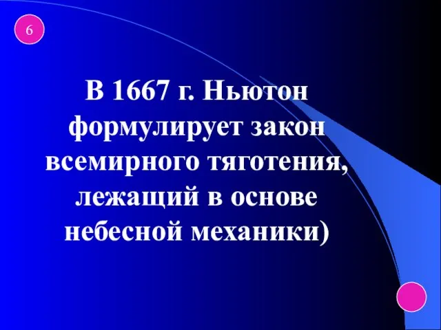 6 В 1667 г. Ньютон формулирует закон всемирного тяготения, лежащий в основе небесной механики)