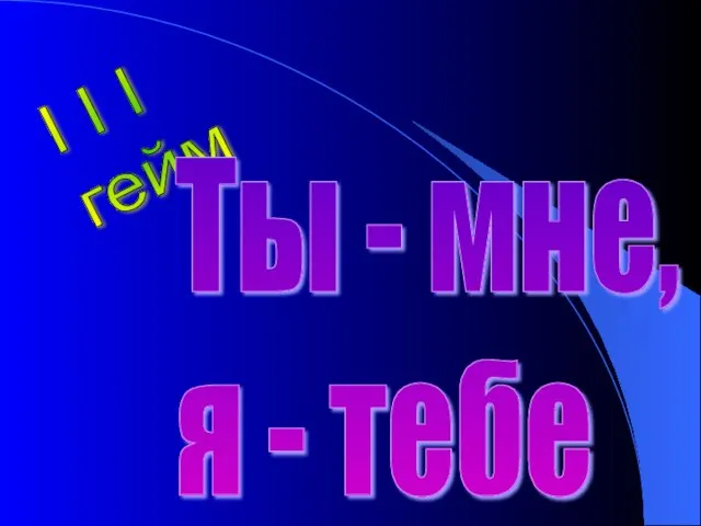 I I I гейм Ты - мне, я - тебе