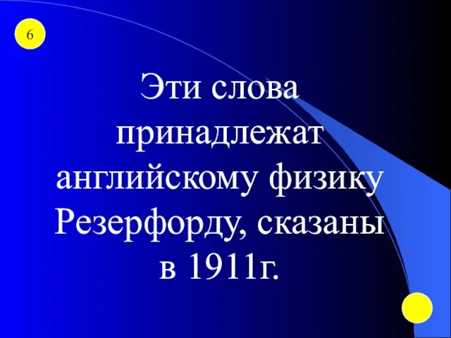 6 Эти слова принадлежат английскому физику Резерфорду, сказаны в 1911г.