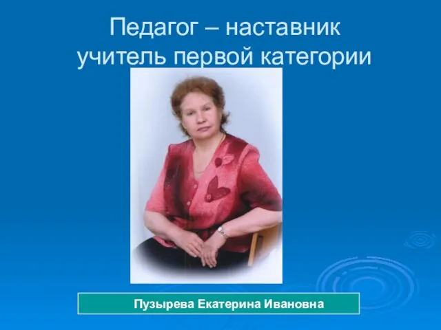 Педагог – наставник учитель первой категории Пузырева Екатерина Ивановна