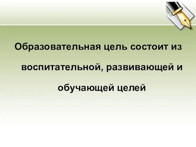 Образовательная цель состоит из воспитательной, развивающей и обучающей целей