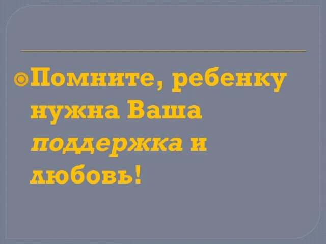 Помните, ребенку нужна Ваша поддержка и любовь!