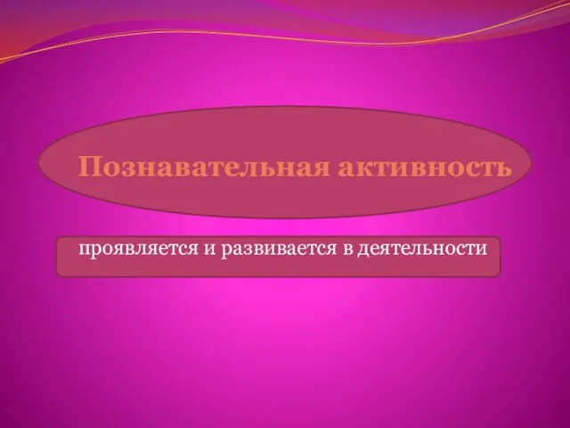 Познавательная активность проявляется и развивается в деятельности