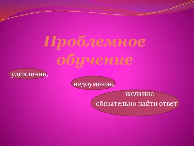 Проблемное обучение удивление, недоумение, желание обязательно найти ответ