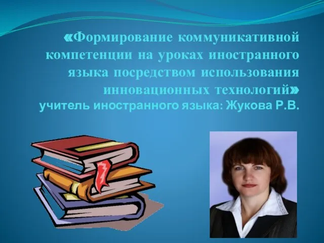 «Формирование коммуникативной компетенции на уроках иностранного языка посредством использования инновационных технологий» учитель иностранного языка: Жукова Р.В.