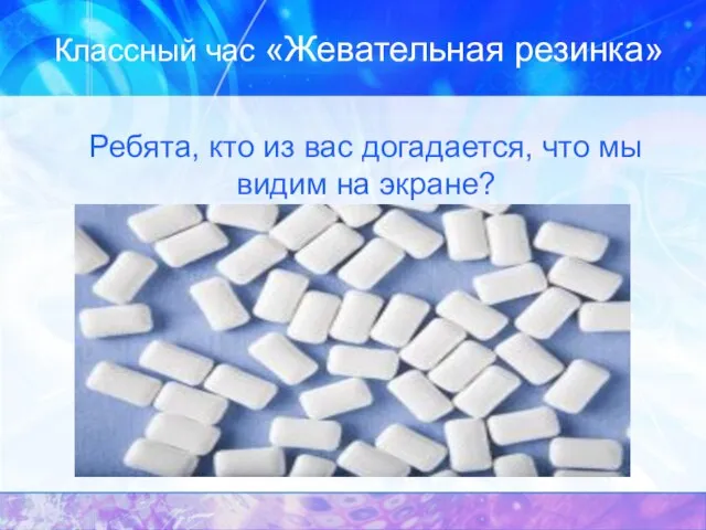 Классный час «Жевательная резинка» Ребята, кто из вас догадается, что мы видим на экране?