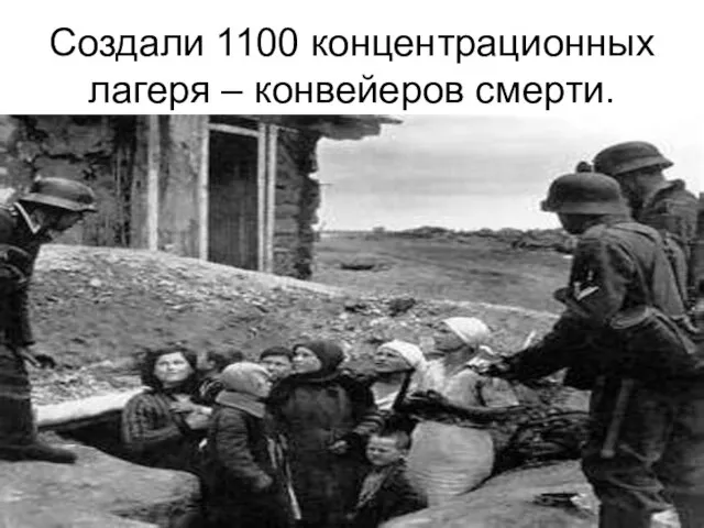 Создали 1100 концентрационных лагеря – конвейеров смерти.