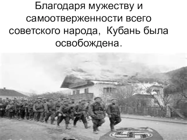 Благодаря мужеству и самоотверженности всего советского народа, Кубань была освобождена.