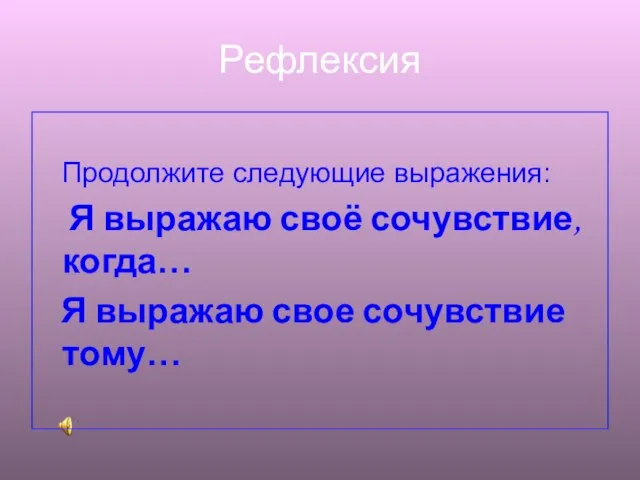 Рефлексия Продолжите следующие выражения: Я выражаю своё сочувствие, когда… Я выражаю свое сочувствие тому…