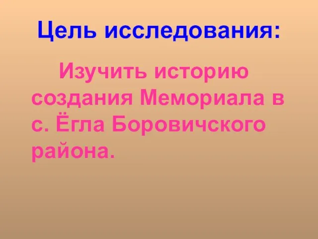 Цель исследования: Изучить историю создания Мемориала в с. Ёгла Боровичского района.