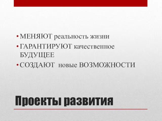 Проекты развития МЕНЯЮТ реальность жизни ГАРАНТИРУЮТ качественное БУДУЩЕЕ СОЗДАЮТ новые ВОЗМОЖНОСТИ