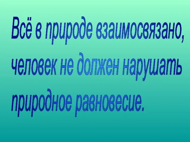 Всё в природе взаимосвязано, человек не должен нарушать природное равновесие.