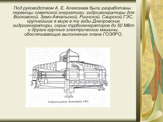 Под руководством А. Е. Алексеева были разработаны первенцы советской энергетики: гидрогенераторы для