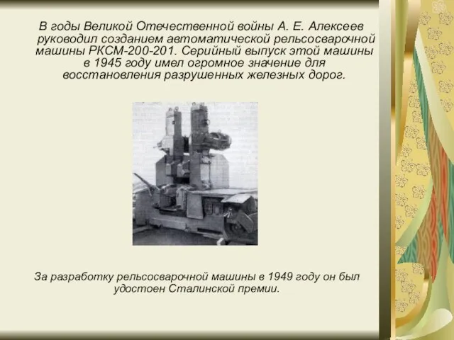 В годы Великой Отечественной войны А. Е. Алексеев руководил созданием автоматической рельсосварочной